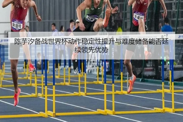 陈芋汐备战世界杯动作稳定性提升与难度储备能否延续领先优势