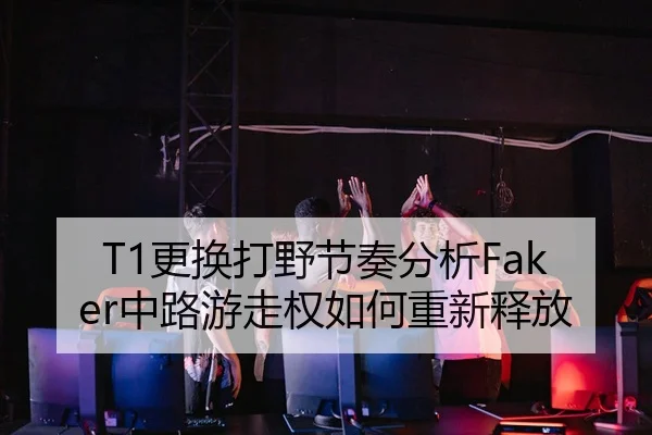 T1更换打野节奏分析Faker中路游走权如何重新释放