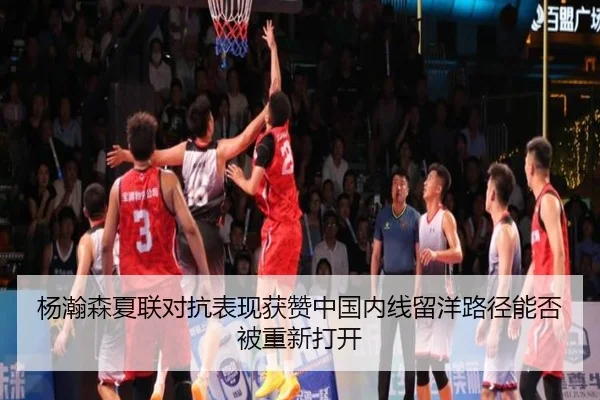 杨瀚森夏联对抗表现获赞中国内线留洋路径能否被重新打开